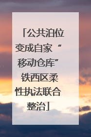 公共泊位变成自家“移动仓库” 铁西区柔性执法联合整治