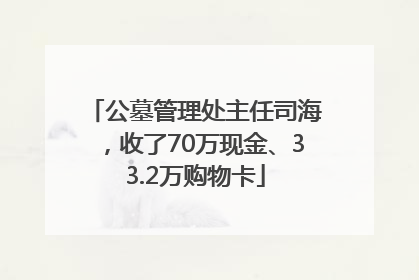 公墓管理处主任司海，收了70万现金、33.2万购物卡