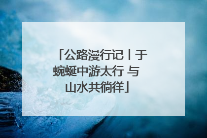 公路漫行记丨于蜿蜒中游太行 与山水共徜徉