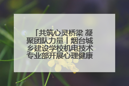 共筑心灵桥梁 凝聚团队力量丨烟台城乡建设学校机电技术专业部开展心理健康讲座及团辅活动