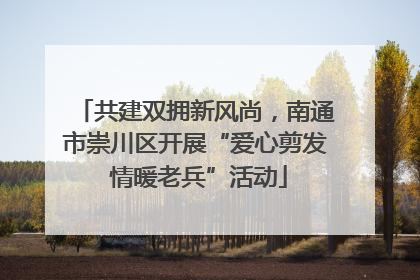 共建双拥新风尚，南通市崇川区开展“爱心剪发 情暖老兵”活动