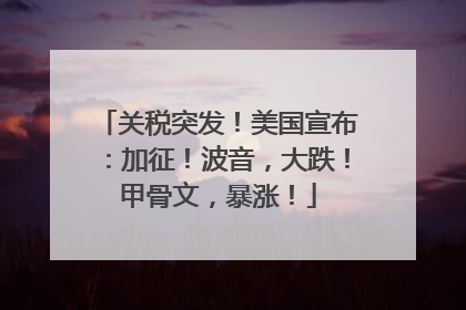 关税突发！美国宣布：加征！波音，大跌！甲骨文，暴涨！