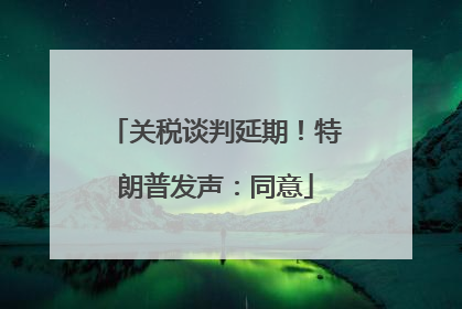 关税谈判延期！特朗普发声：同意