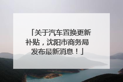 关于汽车置换更新补贴，沈阳市商务局发布最新消息！