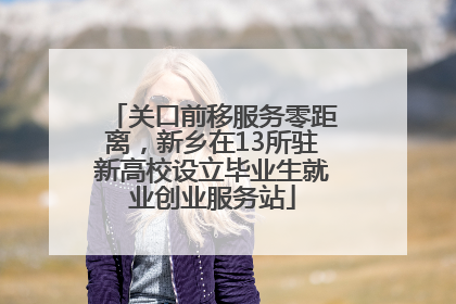 关口前移服务零距离，新乡在13所驻新高校设立毕业生就业创业服务站