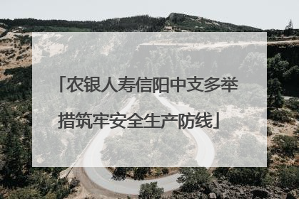 农银人寿信阳中支多举措筑牢安全生产防线