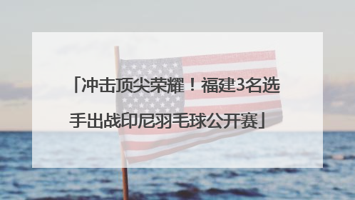 冲击顶尖荣耀！福建3名选手出战印尼羽毛球公开赛