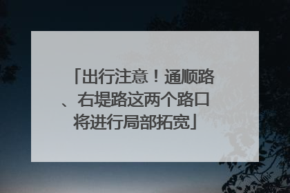 出行注意！通顺路、右堤路这两个路口将进行局部拓宽