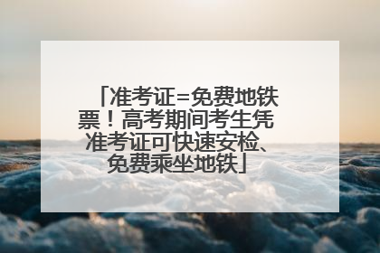 准考证=免费地铁票！高考期间考生凭准考证可快速安检、免费乘坐地铁