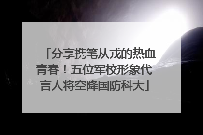 分享携笔从戎的热血青春！五位军校形象代言人将空降国防科大