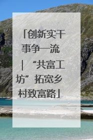创新实干 事争一流｜“共富工坊”拓宽乡村致富路
