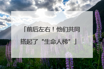前后左右！他们共同搭起了“生命人梯”