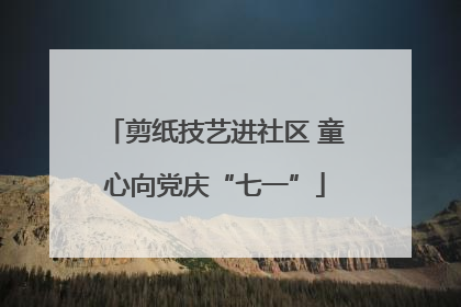 剪纸技艺进社区 童心向党庆“七一”