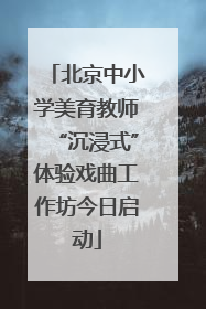 北京中小学美育教师“沉浸式”体验戏曲工作坊今日启动