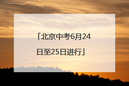 北京中考6月24日至25日进行