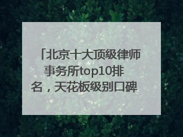 北京十大顶级律师事务所top10排名，天花板级别口碑超高胜诉率