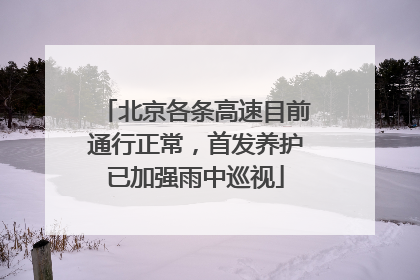 北京各条高速目前通行正常，首发养护已加强雨中巡视