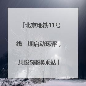 北京地铁11号线二期启动环评，共设5座换乘站
