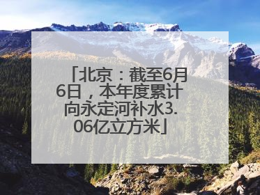 北京：截至6月6日，本年度累计向永定河补水3.06亿立方米