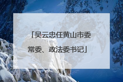 吴云忠任黄山市委常委、政法委书记
