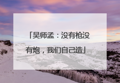 吴师孟：没有枪没有炮，我们自己造