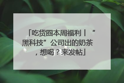 吃货圈本周福利丨“黑科技”公司出的奶茶，想喝？来发帖