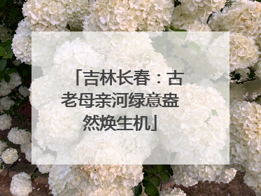 吉林长春：古老母亲河绿意盎然焕生机