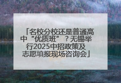 名校分校还是普通高中“优质班”？无锡举行2025中招政策及志愿填报现场咨询会