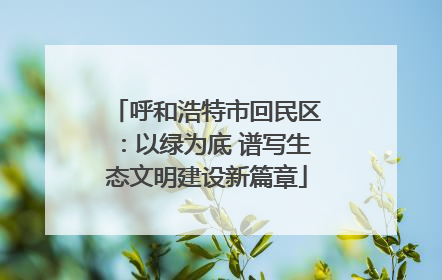 呼和浩特市回民区：以绿为底 谱写生态文明建设新篇章