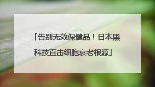告别无效保健品！日本黑科技直击细胞衰老根源