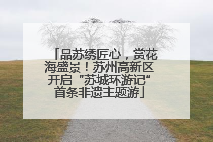 品苏绣匠心，赏花海盛景！苏州高新区开启“苏城环游记”首条非遗主题游