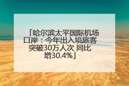 哈尔滨太平国际机场口岸：今年出入境旅客突破30万人次 同比增30.4%