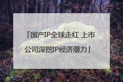 国产IP全球走红 上市公司深挖IP经济潜力