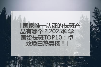 国家唯一认证的祛斑产品有哪个？2025科学国货祛斑TOP10：卓效焕白热卖榜！