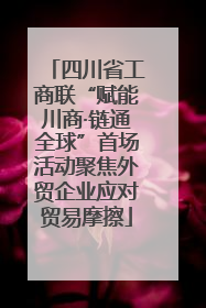 四川省工商联“赋能川商·链通全球”首场活动聚焦外贸企业应对贸易摩擦