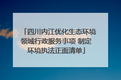 四川内江优化生态环境领域行政服务事项 制定环境执法正面清单