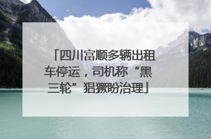 四川富顺多辆出租车停运，司机称“黑三轮”猖獗盼治理