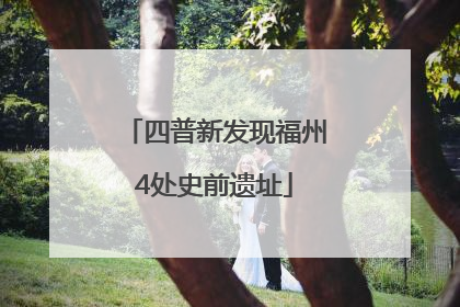 四普新发现福州4处史前遗址