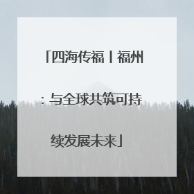 四海传福丨福州：与全球共筑可持续发展未来