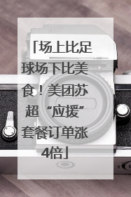 场上比足球场下比美食！美团苏超“应援”套餐订单涨4倍