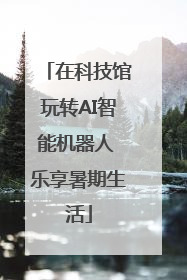 在科技馆玩转AI智能机器人 乐享暑期生活