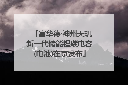 富华德·神州天玑新一代储能锂碳电容(电池)在京发布