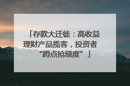 存款大迁徙：高收益理财产品揽客，投资者“蹲点抢额度”