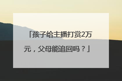 孩子给主播打赏2万元，父母能追回吗？