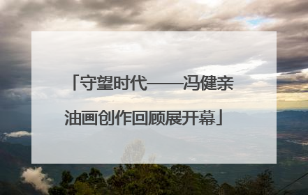 守望时代——冯健亲油画创作回顾展开幕