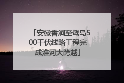 安徽香涧至鹭岛500千伏线路工程完成淮河大跨越