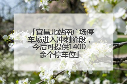 宜昌北站南广场停车场进入冲刺阶段，今后可提供1400余个停车位
