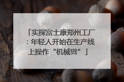 实探富士康郑州工厂：年轻人开始在生产线上操作“机械臂”