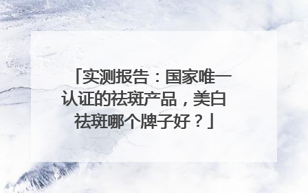 实测报告：国家唯一认证的祛斑产品，美白祛斑哪个牌子好？