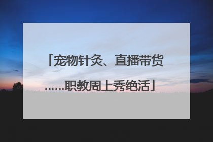 宠物针灸、直播带货……职教周上秀绝活